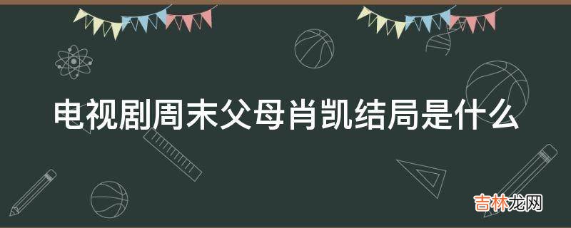 电视剧周末父母肖凯结局是什么?