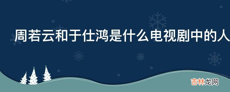 周若云和于仕鸿是什么电视剧中的人物?