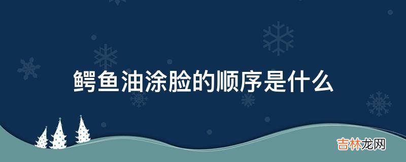 鳄鱼油涂脸的顺序是什么?