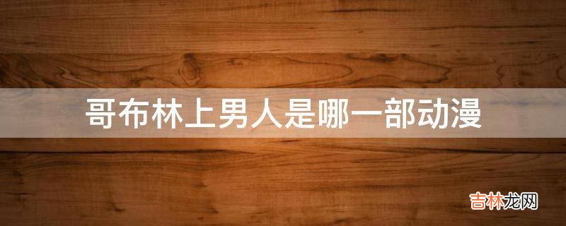 哥布林上男人是哪一部动漫?