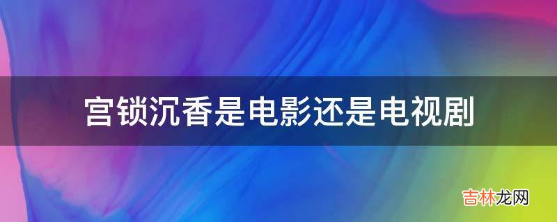 宫锁沉香是电影还是电视剧?