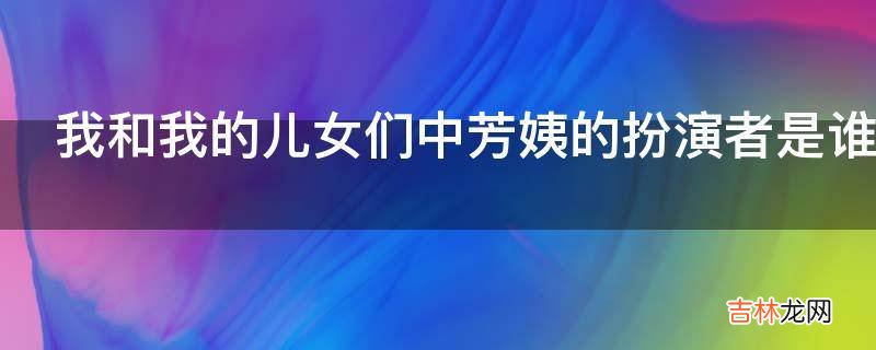 我和我的儿女们中芳姨的扮演者是谁?