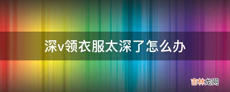 深v领衣服太深了怎么办?