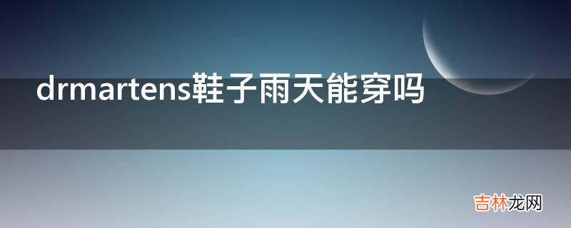 drmartens鞋子雨天能穿吗?