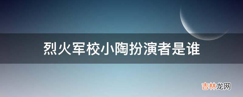 烈火军校小陶扮演者是谁?