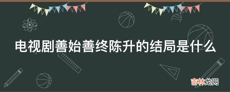 电视剧善始善终陈升的结局是什么?