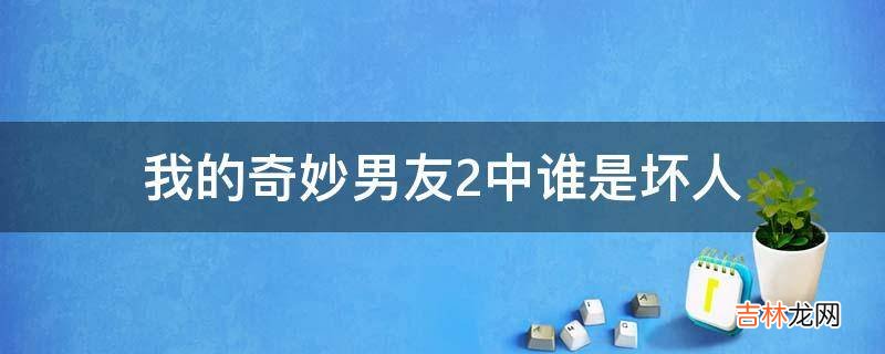 我的奇妙男友2中谁是坏人?