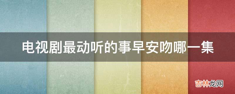 电视剧最动听的事早安吻哪一集?