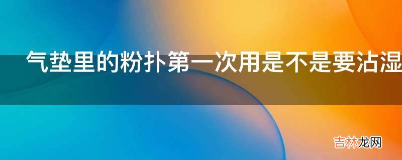 气垫里的粉扑第一次用是不是要沾湿?