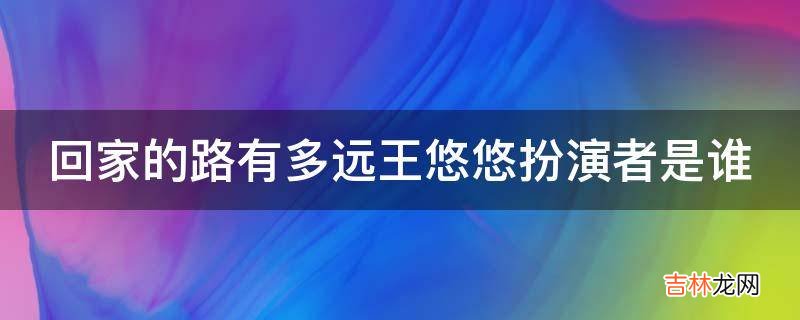 回家的路有多远王悠悠扮演者是谁?