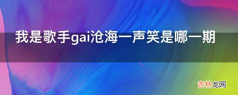 我是歌手gai沧海一声笑是哪一期?