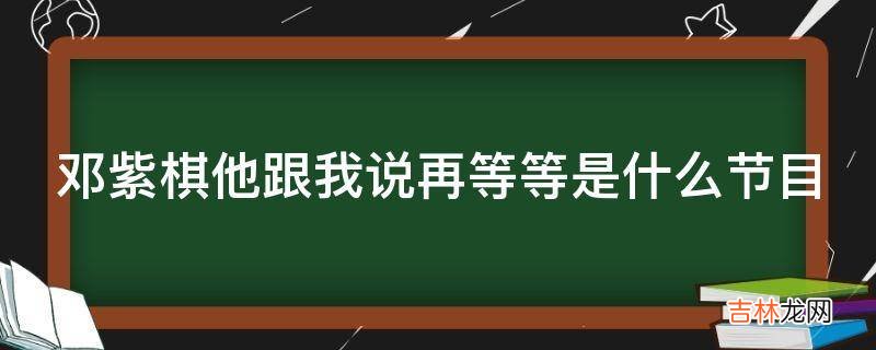 邓紫棋他跟我说再等等是什么节目?