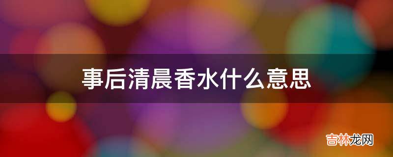 事后清晨香水什么意思?
