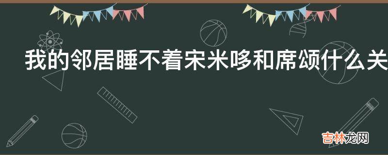 我的邻居睡不着宋米哆和席颂什么关系?