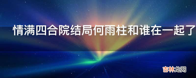 情满四合院结局何雨柱和谁在一起了?