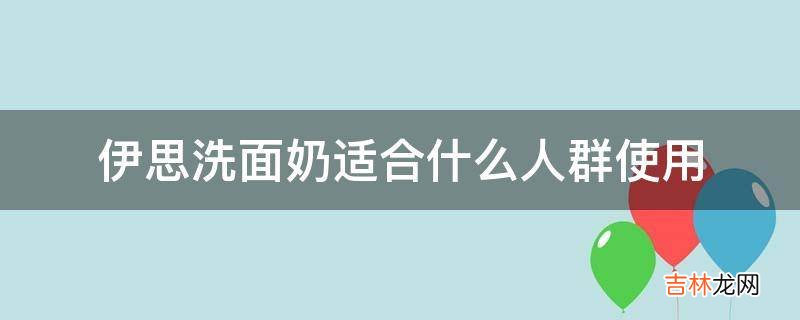 伊思洗面奶适合什么人群使用?