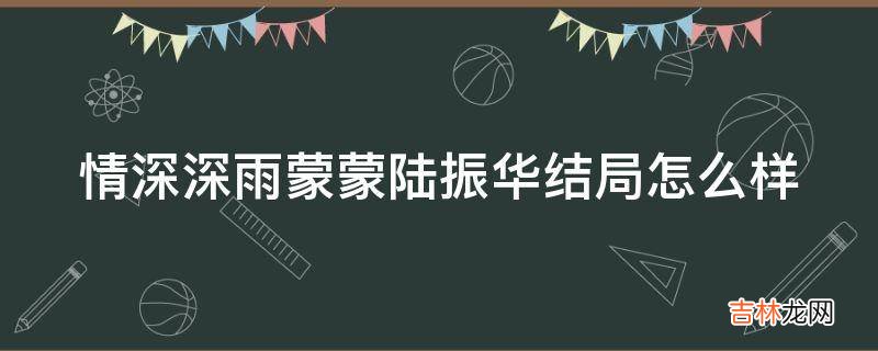 情深深雨蒙蒙陆振华结局怎么样?