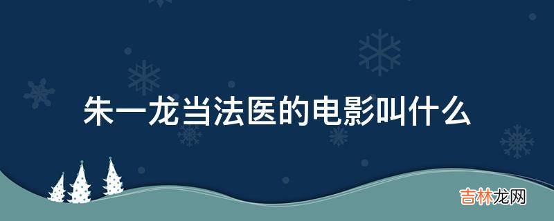 朱一龙当法医的电影叫什么?