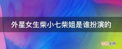 外星女生柴小七柴姐是谁扮演的?