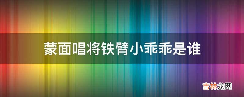 蒙面唱将铁臂小乖乖是谁?
