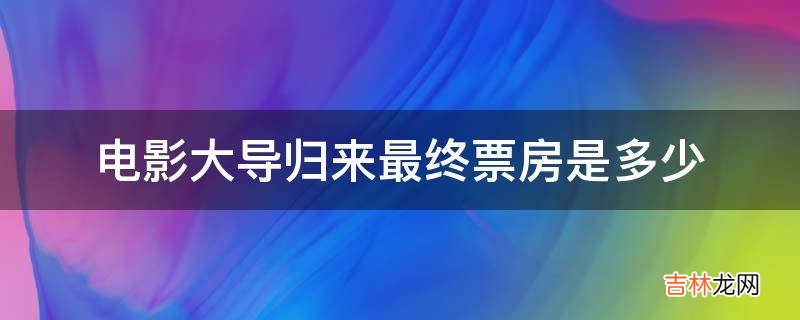 电影大导归来最终票房是多少?