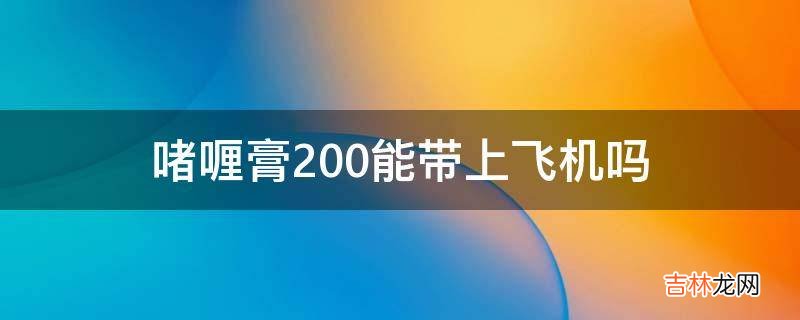 啫喱膏200能带上飞机吗?