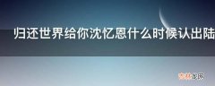 归还世界给你沈忆恩什么时候认出陆准?