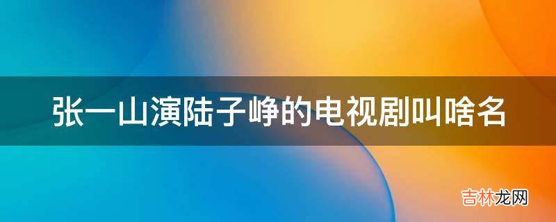 张一山演陆子峥的电视剧叫啥名?