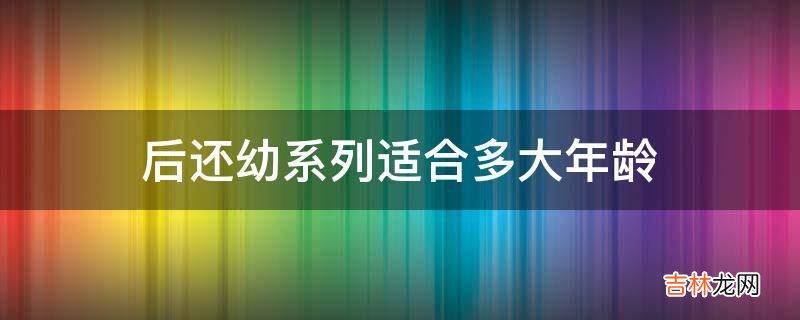 后还幼系列适合多大年龄?