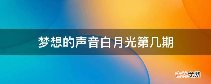 梦想的声音白月光第几期?