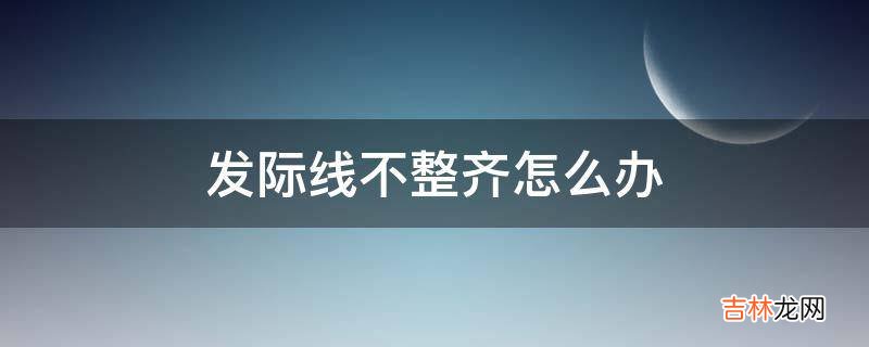 发际线不整齐怎么办?