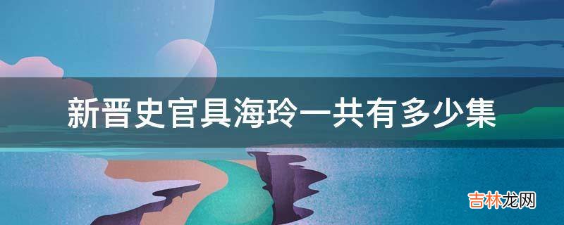 新晋史官具海玲一共有多少集?