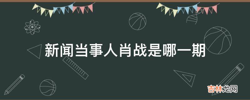 新闻当事人肖战是哪一期?