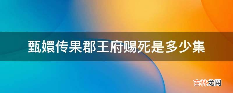 甄嬛传果郡王府赐死是多少集?