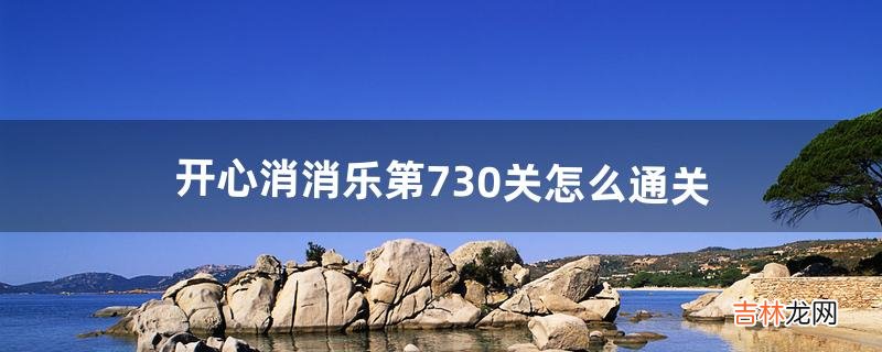 开心消消乐第730关怎么通关（开心消消乐730怎么通关)