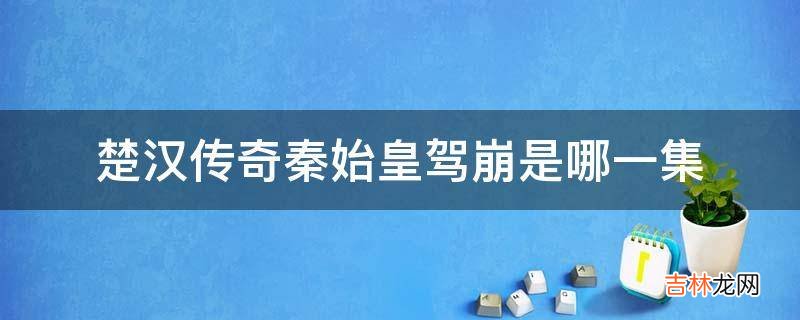 楚汉传奇秦始皇驾崩是哪一集?