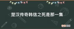 楚汉传奇韩信之死是那一集?