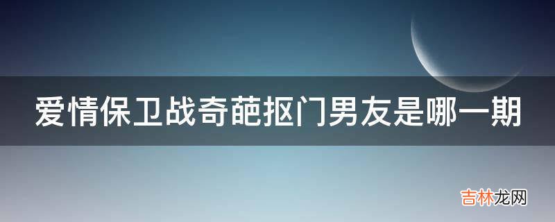 爱情保卫战奇葩抠门男友是哪一期?