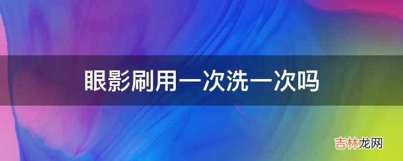 眼影刷用一次洗一次吗?