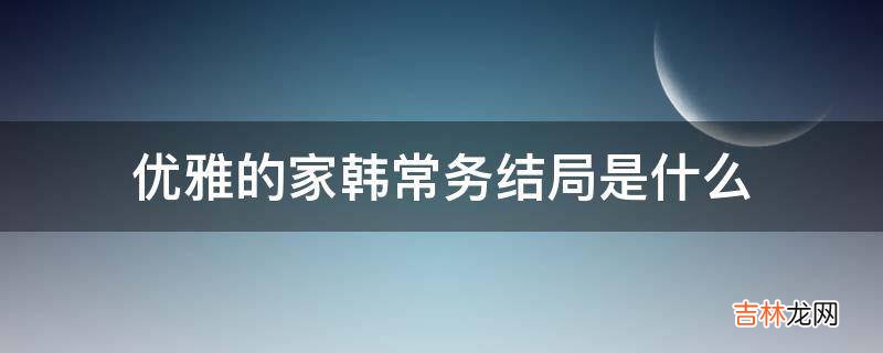 优雅的家韩常务结局是什么?