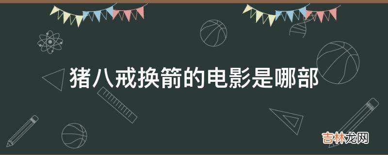 猪八戒换箭的电影是哪部?