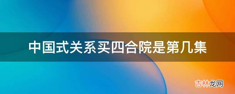 中国式关系买四合院是第几集?