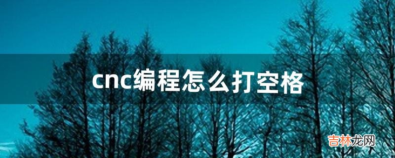 cnc编程怎么打空格(cnc分号如何输入)