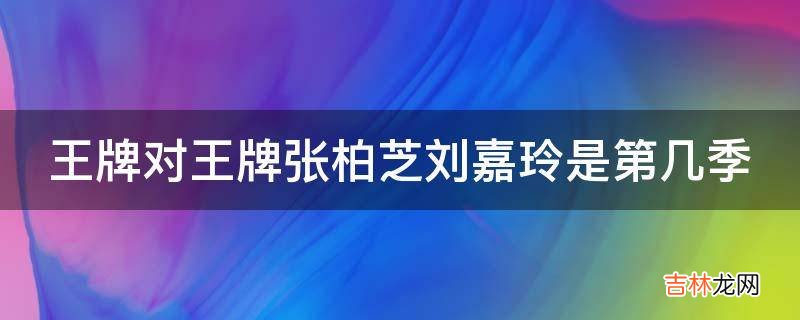 王牌对王牌张柏芝刘嘉玲是第几季?