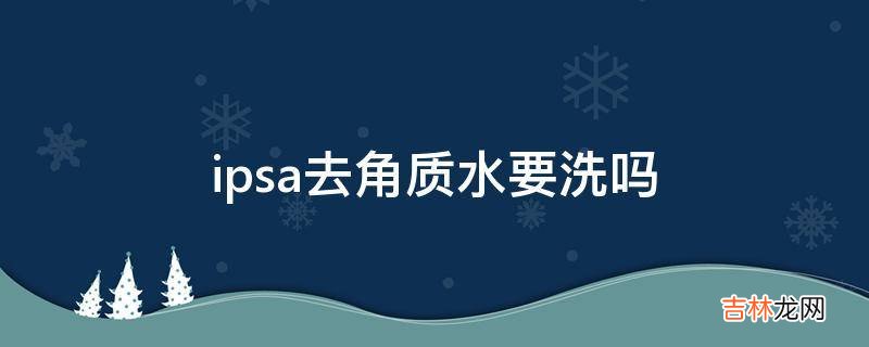 ipsa去角质水要洗吗?