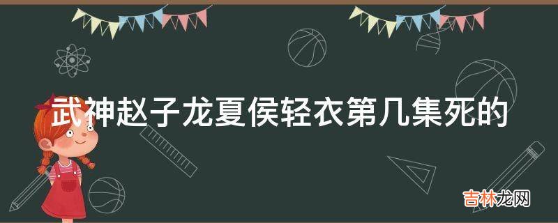 武神赵子龙夏侯轻衣第几集死的?