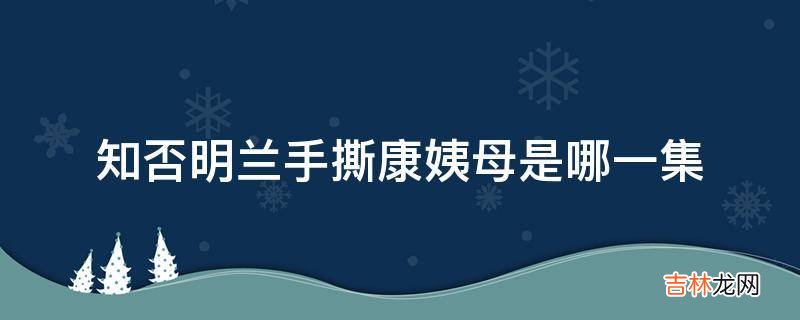 知否明兰手撕康姨母是哪一集?