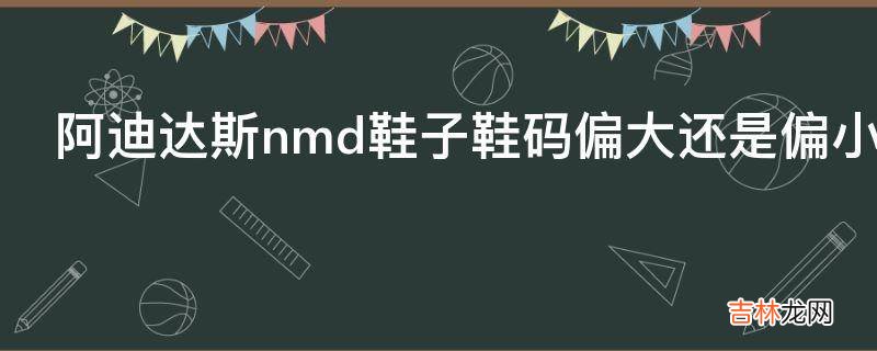 阿迪达斯nmd鞋子鞋码偏大还是偏小?