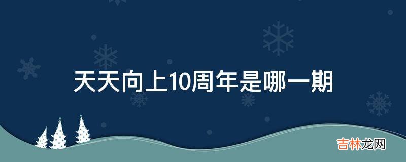 天天向上10周年是哪一期?