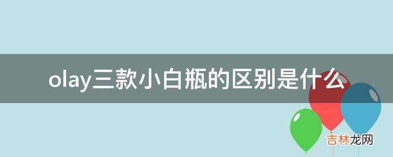 olay三款小白瓶的区别是什么?